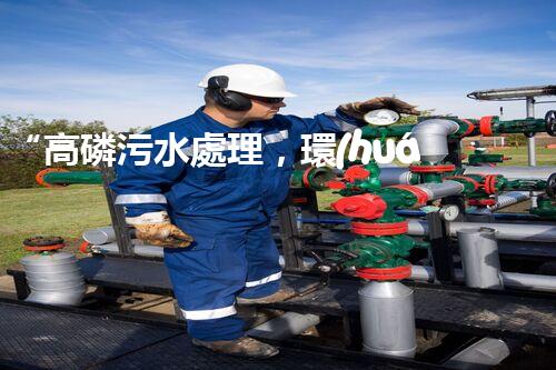 “高磷污水處理，環(huán)保先鋒，守護(hù)碧水藍(lán)天！”